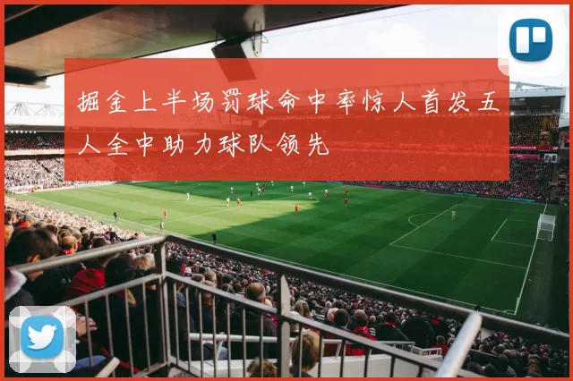 掘金上半场罚球命中率惊人首发五人全中助力球队领先