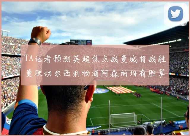 TA记者预测英超焦点战曼城将战胜曼联切尔西利物浦阿森纳均有胜算