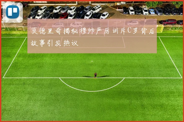 莫德里奇揭秘穆帅严厉训斥C罗背后故事引发热议