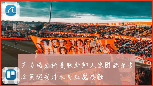 罗马诺分析曼联新帅人选图赫尔专注英超安帅未与红魔接触