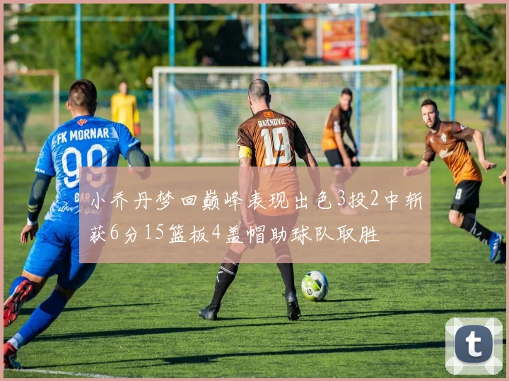 小乔丹梦回巅峰表现出色3投2中斩获6分15篮板4盖帽助球队取胜