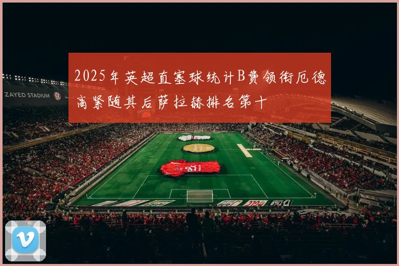 2025年英超直塞球统计B费领衔厄德高紧随其后萨拉赫排名第十