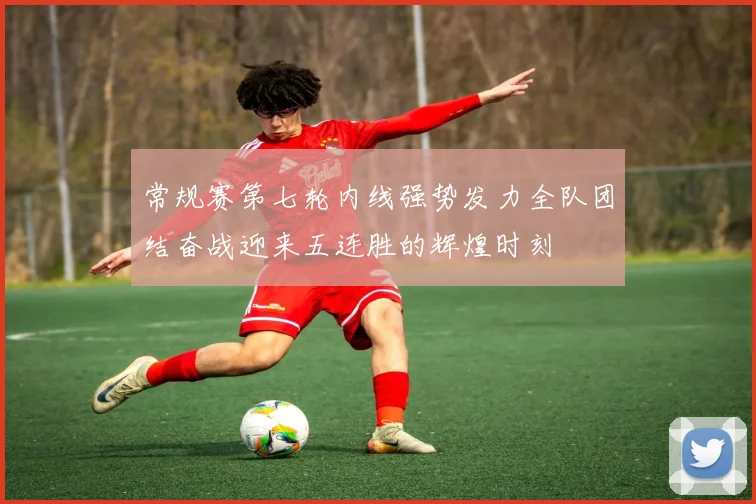 常规赛第七轮内线强势发力全队团结奋战迎来五连胜的辉煌时刻