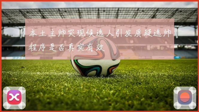 本土主帅突现候选人引发质疑选帅程序是否真实有效