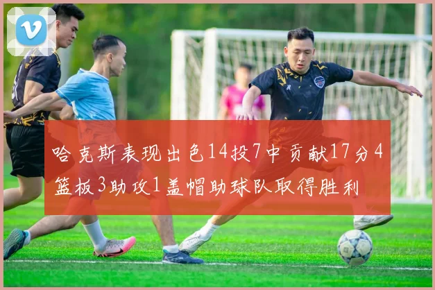 哈克斯表现出色14投7中贡献17分4篮板3助攻1盖帽助球队取得胜利