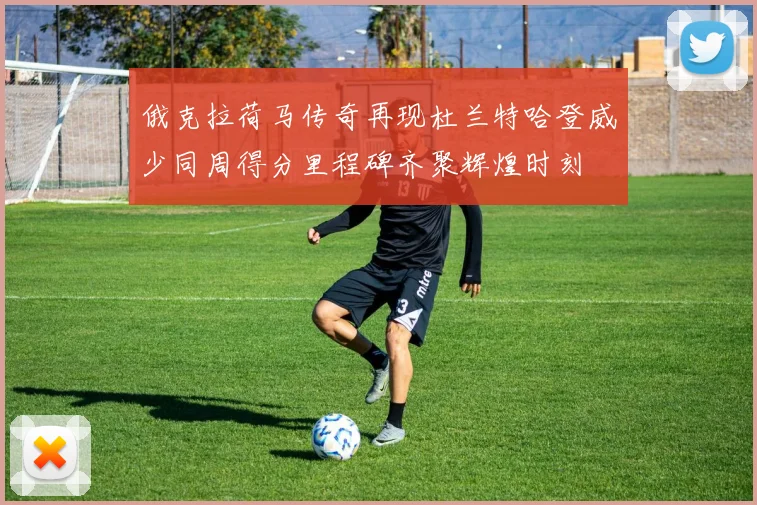 俄克拉荷马传奇再现杜兰特哈登威少同周得分里程碑齐聚辉煌时刻