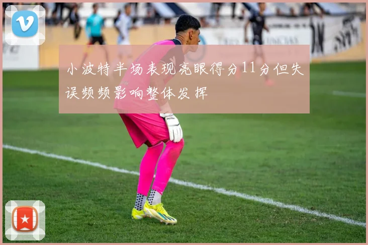 小波特半场表现亮眼得分11分但失误频频影响整体发挥