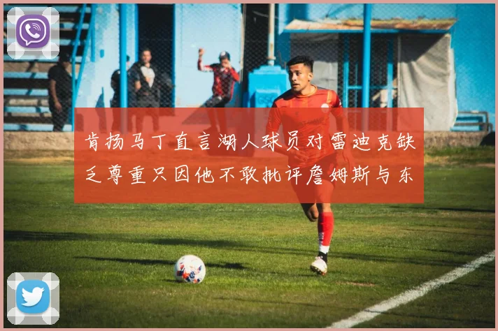 肯扬马丁直言湖人球员对雷迪克缺乏尊重只因他不敢批评詹姆斯与东契奇