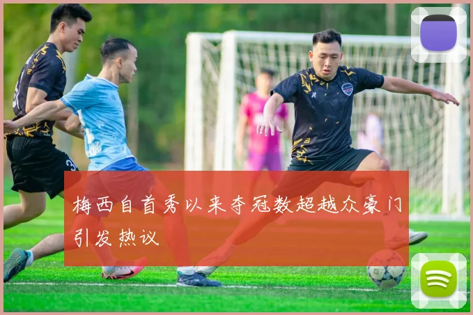 梅西自首秀以来夺冠数超越众豪门引发热议