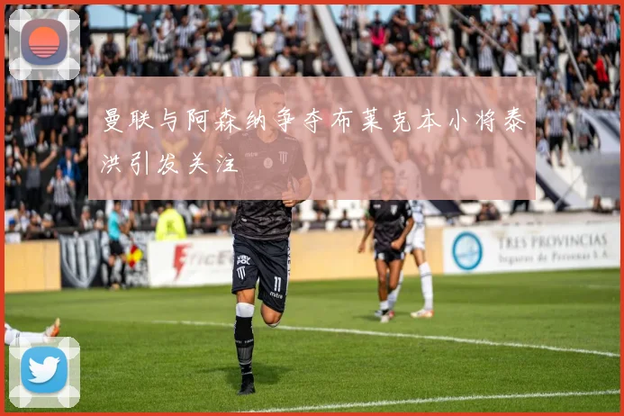 曼联与阿森纳争夺布莱克本小将泰洪引发关注