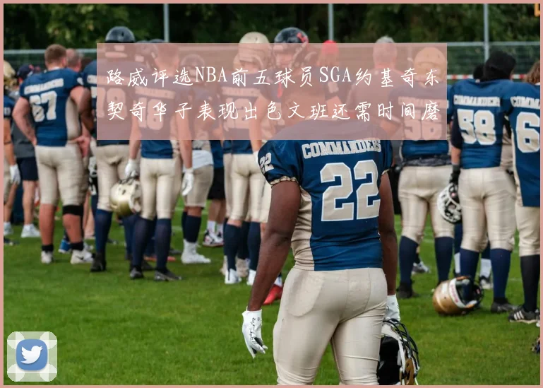 路威评选NBA前五球员SGA约基奇东契奇华子表现出色文班还需时间磨练