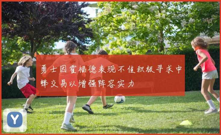 勇士因霍福德表现不佳积极寻求中锋交易以增强阵容实力