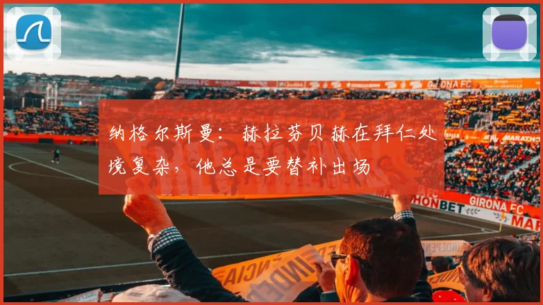 纳格尔斯曼：赫拉芬贝赫在拜仁处境复杂，他总是要替补出场