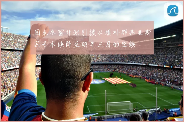 国米冬窗计划引援以填补邓弗里斯因手术缺阵至明年三月的空缺