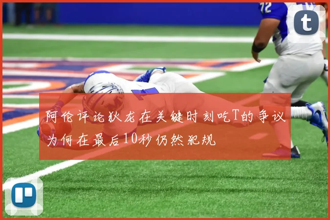 阿伦评论狄龙在关键时刻吃T的争议为何在最后10秒仍然犯规