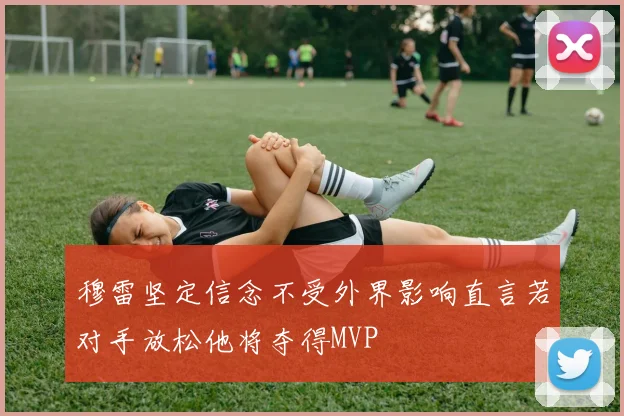 穆雷坚定信念不受外界影响直言若对手放松他将夺得MVP