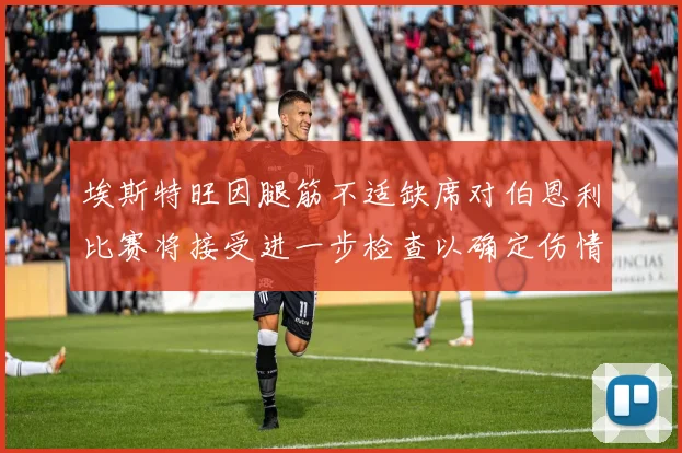 埃斯特旺因腿筋不适缺席对伯恩利比赛将接受进一步检查以确定伤情