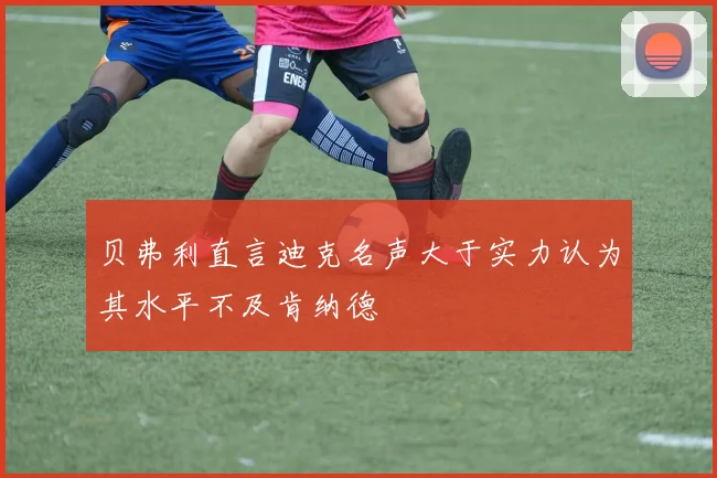 贝弗利直言迪克名声大于实力认为其水平不及肯纳德