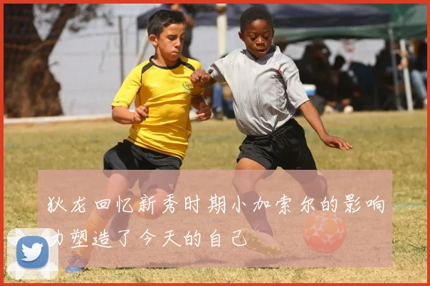 狄龙回忆新秀时期小加索尔的影响力塑造了今天的自己