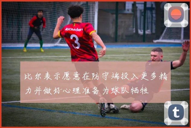 比尔表示愿意在防守端投入更多精力并做好心理准备为球队牺牲