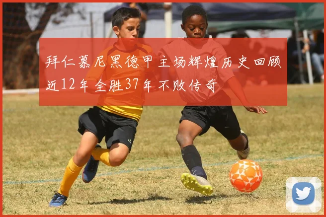 拜仁慕尼黑德甲主场辉煌历史回顾近12年全胜37年不败传奇