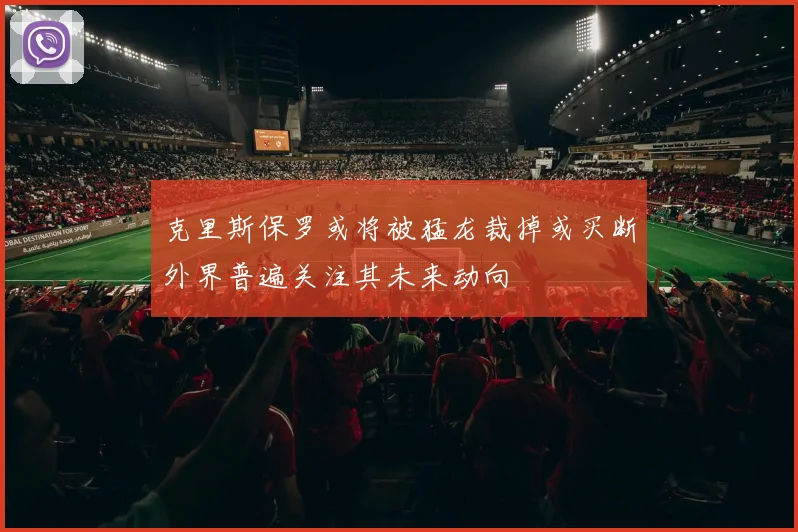 克里斯保罗或将被猛龙裁掉或买断外界普遍关注其未来动向