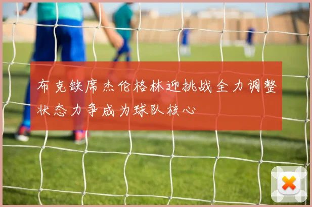 布克缺席杰伦格林迎挑战全力调整状态力争成为球队核心