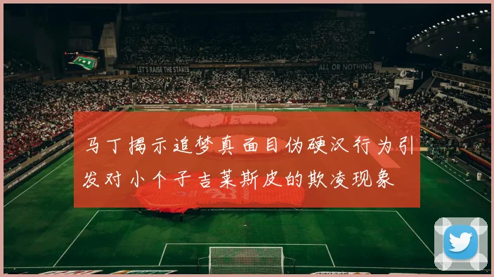 马丁揭示追梦真面目伪硬汉行为引发对小个子吉莱斯皮的欺凌现象