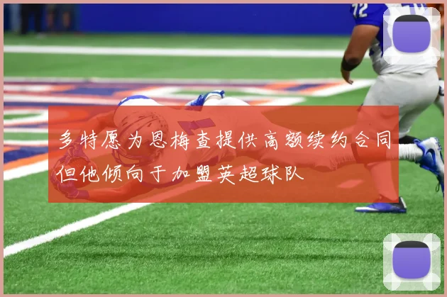 多特愿为恩梅查提供高额续约合同但他倾向于加盟英超球队