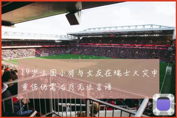 19岁法国小将与女友在瑞士火灾中重伤仍需治疗无法言语