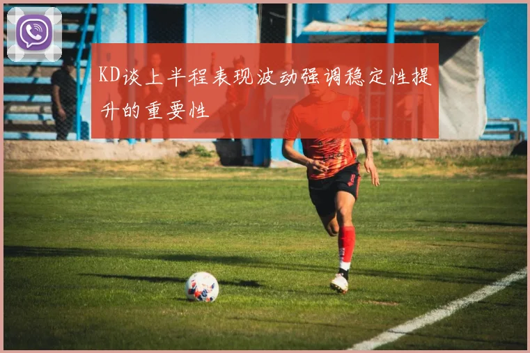 KD谈上半程表现波动强调稳定性提升的重要性