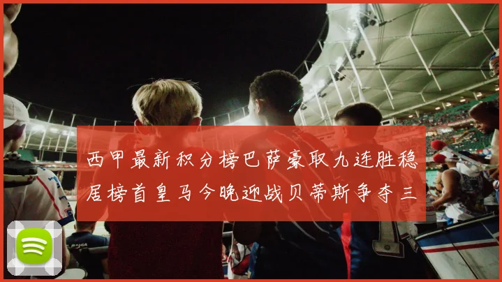 西甲最新积分榜巴萨豪取九连胜稳居榜首皇马今晚迎战贝蒂斯争夺三分