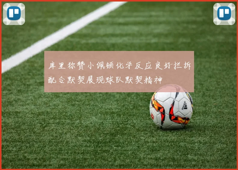库里称赞小佩顿化学反应良好拦拆配合默契展现球队默契精神