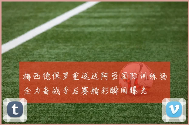 梅西德保罗重返迈阿密国际训练场全力备战季后赛精彩瞬间曝光