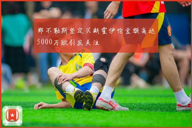 那不勒斯坚定买断霍伊伦金额高达5000万欧引发关注