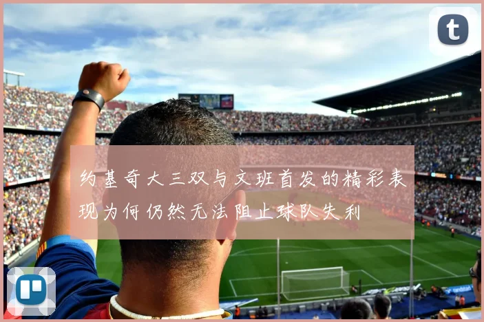 约基奇大三双与文班首发的精彩表现为何仍然无法阻止球队失利
