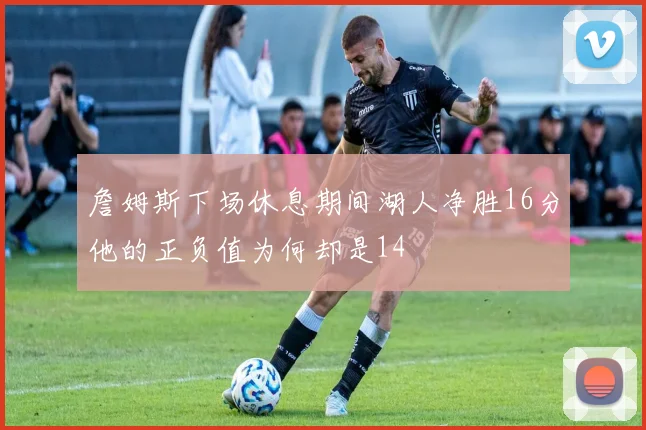 詹姆斯下场休息期间湖人净胜16分他的正负值为何却是14