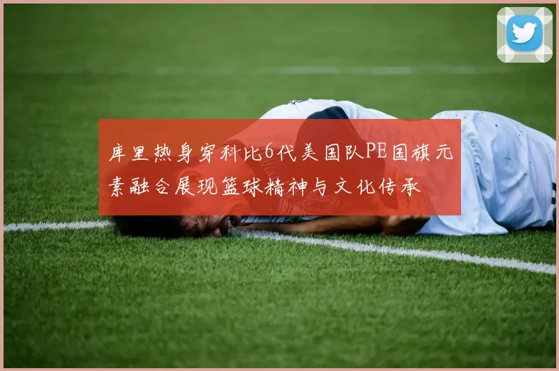 库里热身穿科比6代美国队PE国旗元素融合展现篮球精神与文化传承