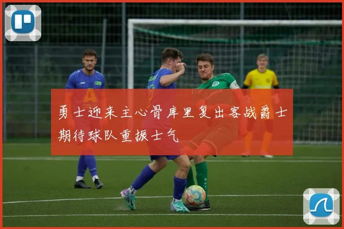 勇士迎来主心骨库里复出客战爵士期待球队重振士气