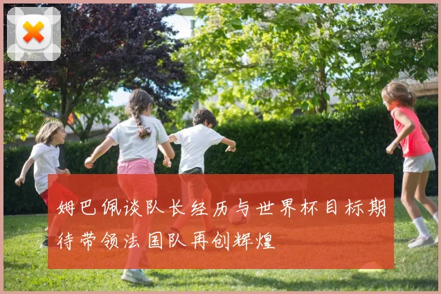 姆巴佩谈队长经历与世界杯目标期待带领法国队再创辉煌