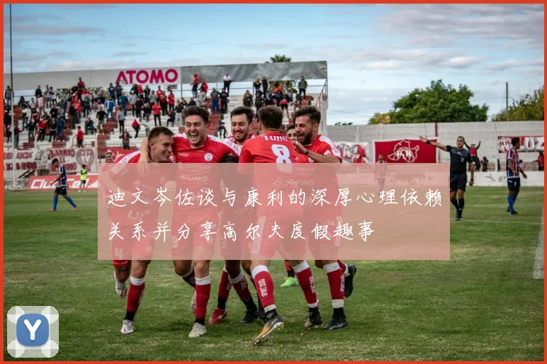 迪文岑佐谈与康利的深厚心理依赖关系并分享高尔夫度假趣事