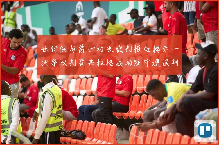 独行侠与爵士对决裁判报告揭示一次争议判罚弗拉格成功防守遭误判