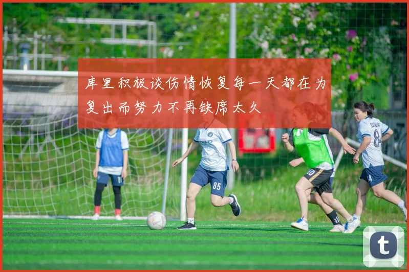 库里积极谈伤情恢复每一天都在为复出而努力不再缺席太久