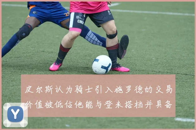 皮尔斯认为骑士引入施罗德的交易价值被低估他能与登米搭档并具备防守能力