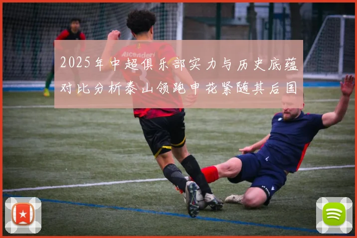 2025年中超俱乐部实力与历史底蕴对比分析泰山领跑申花紧随其后国安位居第三