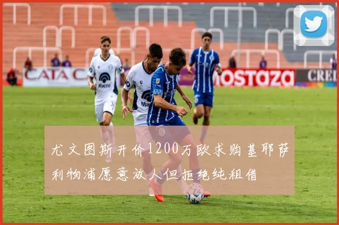 尤文图斯开价1200万欧求购基耶萨利物浦愿意放人但拒绝纯租借