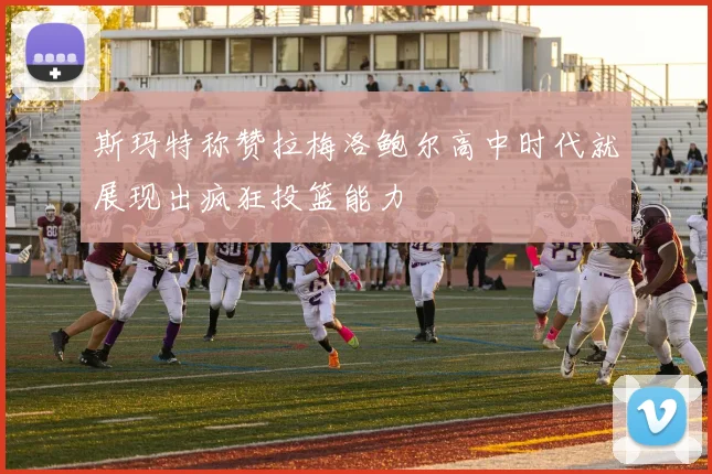 斯玛特称赞拉梅洛鲍尔高中时代就展现出疯狂投篮能力