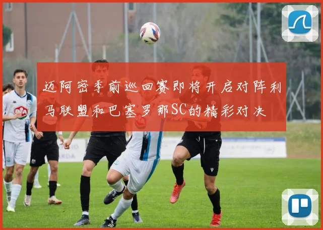 迈阿密季前巡回赛即将开启对阵利马联盟和巴塞罗那SC的精彩对决