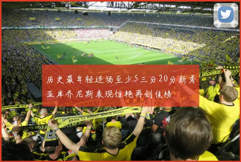 历史最年轻连场至少5三分20分新秀亚库乔尼斯表现惊艳再创佳绩
