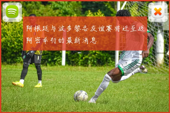 阿根廷与波多黎各友谊赛将迁至迈阿密举行的最新消息